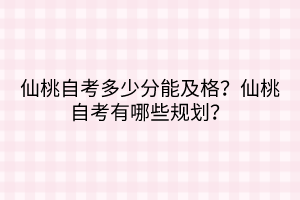 仙桃自考多少分能及格？仙桃自考有哪些规划？
