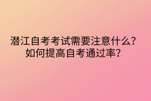 潜江自考考试需要注意什么？如何提高自考通过率？