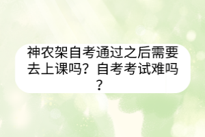 神农架自考通过之后需要去上课吗？自考考试难吗？