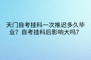 天门自考挂科一次推迟多久毕业？自考挂科后影响大吗？