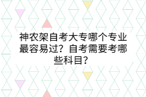 神农架自考大专哪个专业最容易过？自考需要考哪些科目？