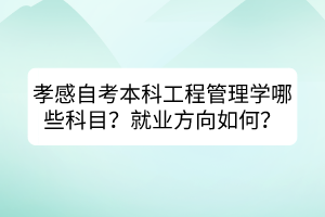孝感自考本科工程管理学哪些科目？就业方向如何？
