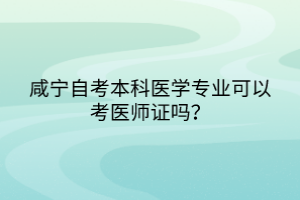 咸宁自考本科医学专业可以考医师证吗？