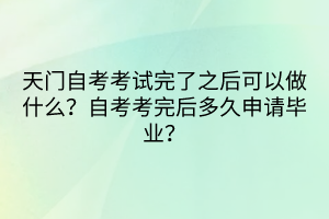 天门自考考试完了之后可以做什么？自考考完后多久申请毕业？