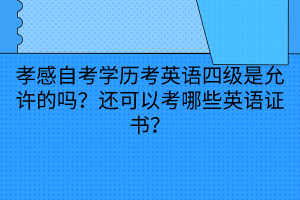 孝感自考学历考英语四级是允许的吗？还可以考哪些英语证书？