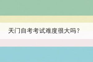 天门自考考试难度很大吗？