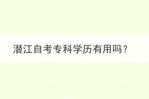 潜江自考专科学历有用吗？