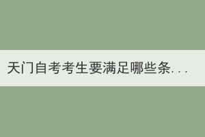 天门自考考生要满足哪些条件才能申请毕业证？