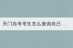 天门自考考生怎么查询自己考过哪些科目？