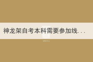 神龙架自考本科需要参加线下考试吗？